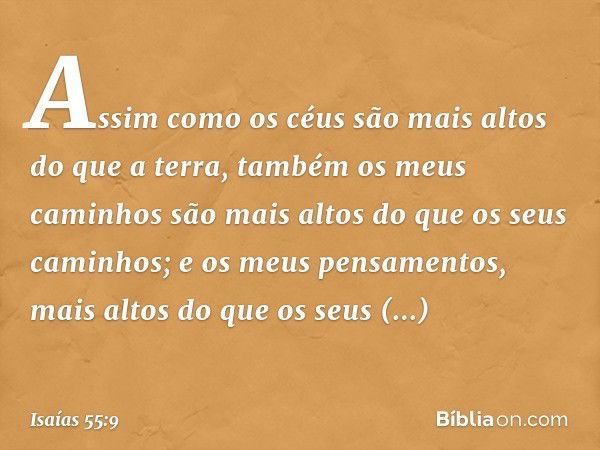 "Assim como os céus são mais altos
do que a terra,
também os meus caminhos
são mais altos do que os seus caminhos;
e os meus pensamentos,
mais altos do que os s