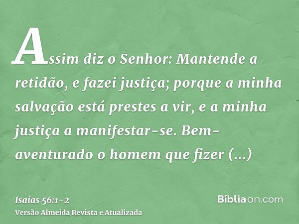 Assim diz o Senhor: Mantende a retidão, e fazei justiça; porque a minha salvação está prestes a vir, e a minha justiça a manifestar-se.Bem-aventurado o homem qu