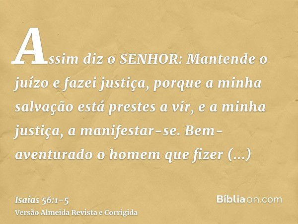 Assim diz o SENHOR: Mantende o juízo e fazei justiça, porque a minha salvação está prestes a vir, e a minha justiça, a manifestar-se.Bem-aventurado o homem que 