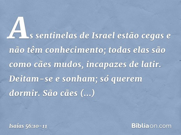 As sentinelas de Israel estão cegas
e não têm conhecimento;
todas elas são como cães mudos,
incapazes de latir.
Deitam-se e sonham;
só querem dormir. São cães d