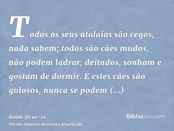 Todos os seus atalaias são cegos, nada sabem; todos são cães mudos, não podem ladrar; deitados, sonham e gostam de dormir.E estes cães são gulosos, nunca se pod