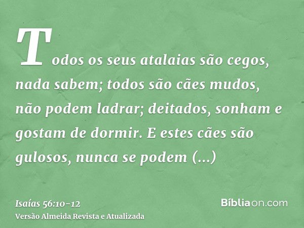 Todos os seus atalaias são cegos, nada sabem; todos são cães mudos, não podem ladrar; deitados, sonham e gostam de dormir.E estes cães são gulosos, nunca se pod