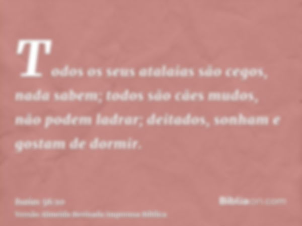 Todos os seus atalaias são cegos, nada sabem; todos são cães mudos, não podem ladrar; deitados, sonham e gostam de dormir.