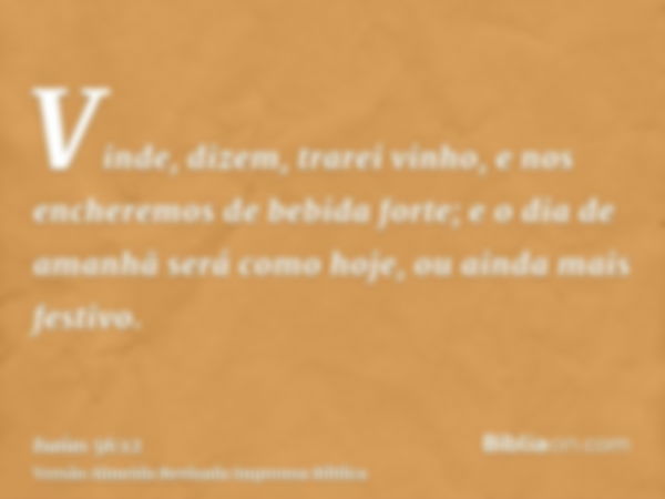 Vinde, dizem, trarei vinho, e nos encheremos de bebida forte; e o dia de amanhã será como hoje, ou ainda mais festivo.