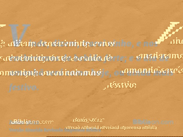 Vinde, dizem, trarei vinho, e nos encheremos de bebida forte; e o dia de amanhã será como hoje, ou ainda mais festivo.