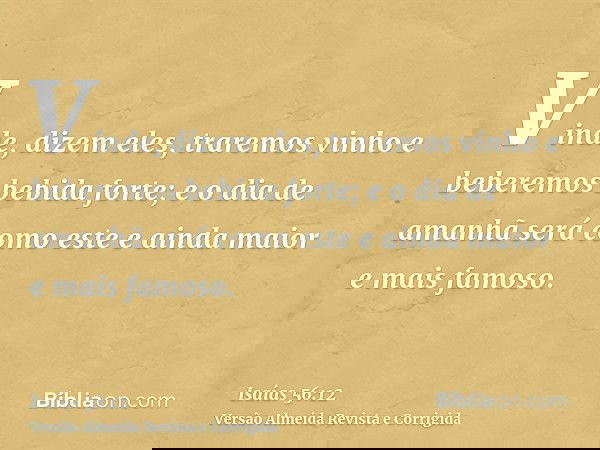 Vinde, dizem eles, traremos vinho e beberemos bebida forte; e o dia de amanhã será como este e ainda maior e mais famoso.