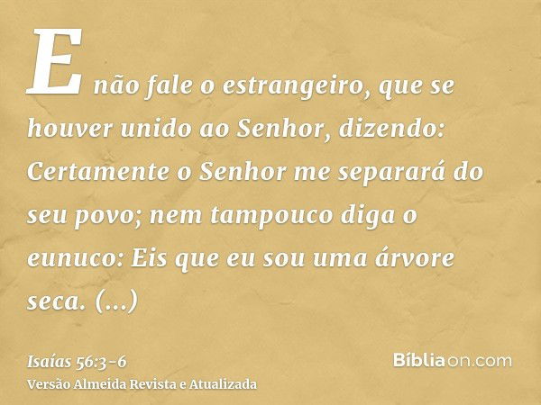 E não fale o estrangeiro, que se houver unido ao Senhor, dizendo: Certamente o Senhor me separará do seu povo; nem tampouco diga o eunuco: Eis que eu sou uma ár