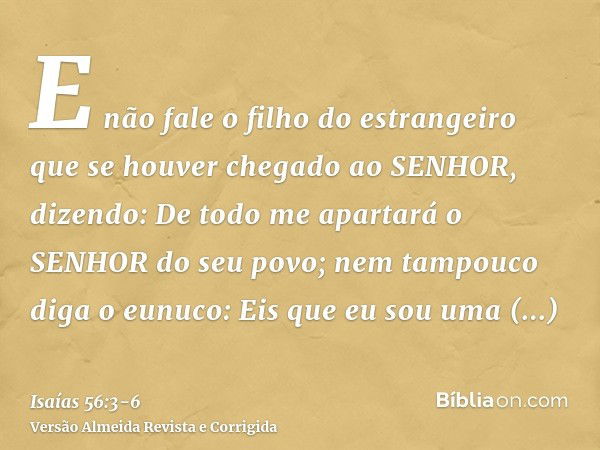 E não fale o filho do estrangeiro que se houver chegado ao SENHOR, dizendo: De todo me apartará o SENHOR do seu povo; nem tampouco diga o eunuco: Eis que eu sou