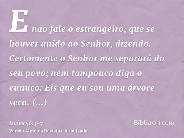 E não fale o estrangeiro, que se houver unido ao Senhor, dizendo: Certamente o Senhor me separará do seu povo; nem tampouco diga o eunuco: Eis que eu sou uma ár