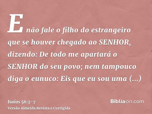 E não fale o filho do estrangeiro que se houver chegado ao SENHOR, dizendo: De todo me apartará o SENHOR do seu povo; nem tampouco diga o eunuco: Eis que eu sou