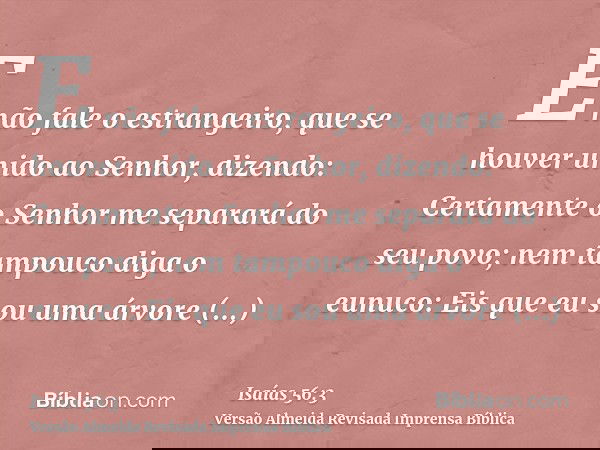 E não fale o estrangeiro, que se houver unido ao Senhor, dizendo: Certamente o Senhor me separará do seu povo; nem tampouco diga o eunuco: Eis que eu sou uma ár