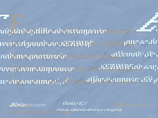 E não fale o filho do estrangeiro que se houver chegado ao SENHOR, dizendo: De todo me apartará o SENHOR do seu povo; nem tampouco diga o eunuco: Eis que eu sou