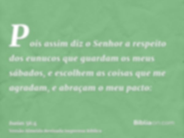 Pois assim diz o Senhor a respeito dos eunucos que guardam os meus sábados, e escolhem as coisas que me agradam, e abraçam o meu pacto: