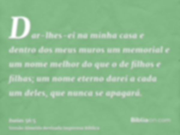 Dar-lhes-ei na minha casa e dentro dos meus muros um memorial e um nome melhor do que o de filhos e filhas; um nome eterno darei a cada um deles, que nunca se a