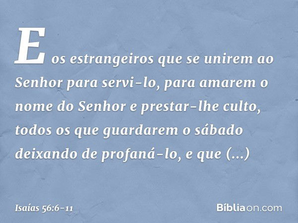 E os estrangeiros que se unirem
ao Senhor para servi-lo,
para amarem o nome do Senhor
e prestar-lhe culto,
todos os que guardarem o sábado
deixando de profaná-l