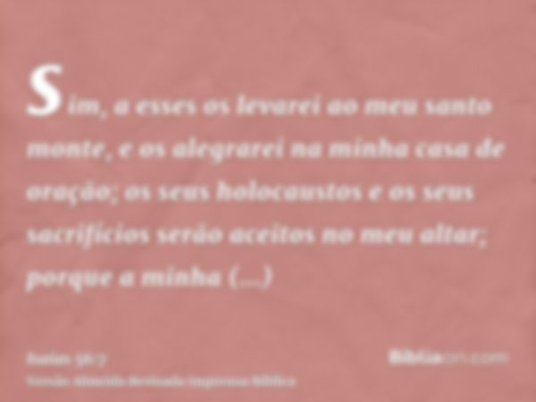 sim, a esses os levarei ao meu santo monte, e os alegrarei na minha casa de oração; os seus holocaustos e os seus sacrifícios serão aceitos no meu altar; porque