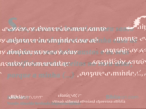 sim, a esses os levarei ao meu santo monte, e os alegrarei na minha casa de oração; os seus holocaustos e os seus sacrifícios serão aceitos no meu altar; porque