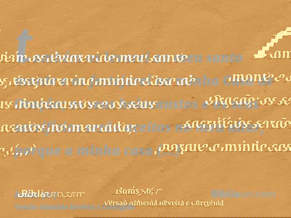 também os levarei ao meu santo monte e os festejarei na minha Casa de Oração; os seus holocaustos e os seus sacrifícios serão aceitos no meu altar, porque a min