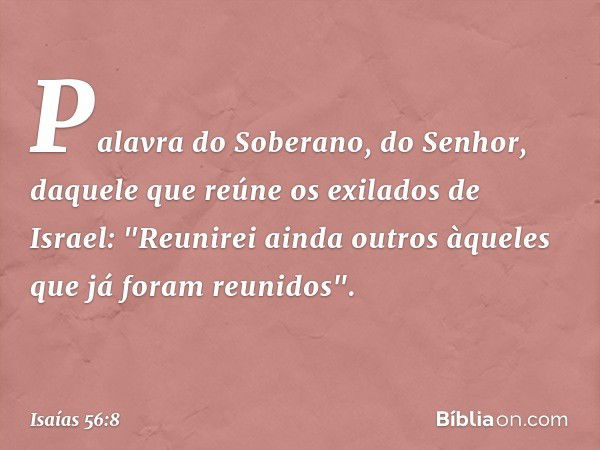 Palavra do Soberano, do Senhor,
daquele que reúne os exilados de Israel:
"Reunirei ainda outros
àqueles que já foram reunidos". -- Isaías 56:8