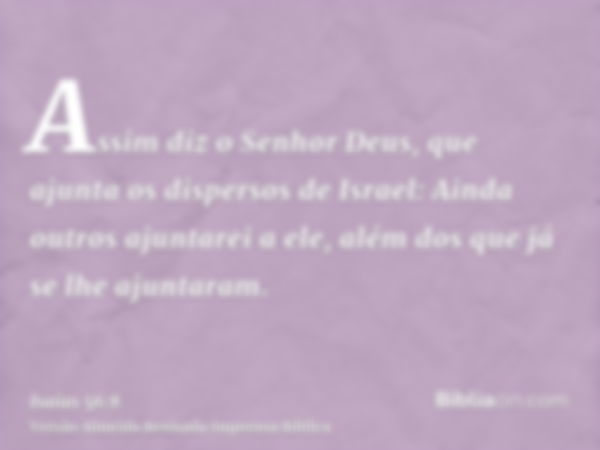 Assim diz o Senhor Deus, que ajunta os dispersos de Israel: Ainda outros ajuntarei a ele, além dos que já se lhe ajuntaram.