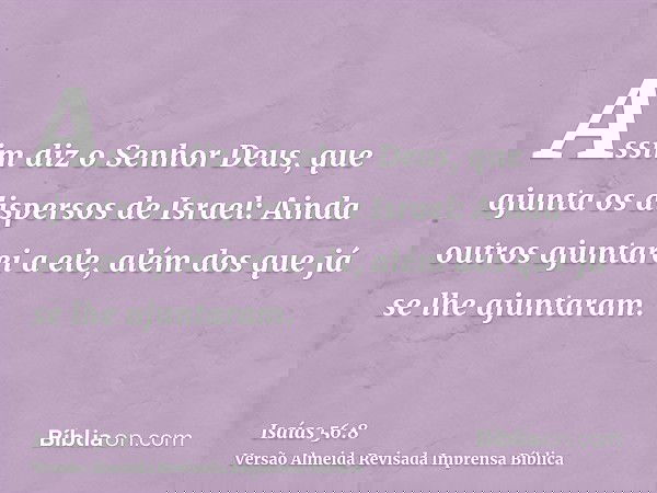 Assim diz o Senhor Deus, que ajunta os dispersos de Israel: Ainda outros ajuntarei a ele, além dos que já se lhe ajuntaram.