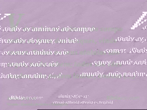 Vós todos os animais do campo todas as feras dos bosques, vinde comer.Todos os seus atalaias são cegos, nada sabem; todos são cães mudos, não podem ladrar; anda