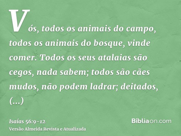 Vós, todos os animais do campo, todos os animais do bosque, vinde comer.Todos os seus atalaias são cegos, nada sabem; todos são cães mudos, não podem ladrar; de