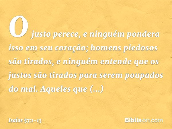 O justo perece, e ninguém pondera
isso em seu coração;
homens piedosos são tirados,
e ninguém entende
que os justos são tirados
para serem poupados do mal. Aque