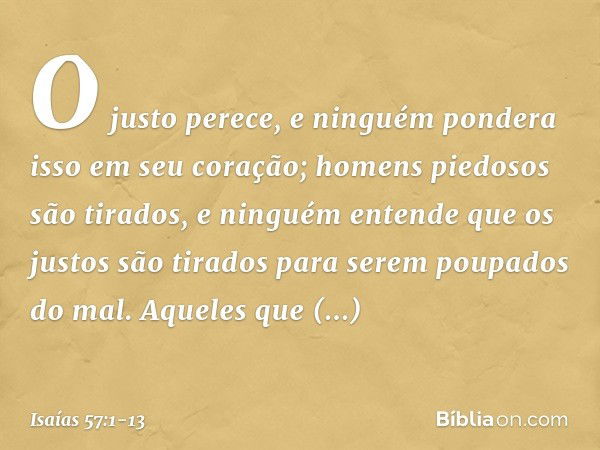 O justo perece, e ninguém pondera
isso em seu coração;
homens piedosos são tirados,
e ninguém entende
que os justos são tirados
para serem poupados do mal. Aque