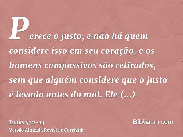 Perece o justo, e não há quem considere isso em seu coração, e os homens compassivos são retirados, sem que alguém considere que o justo é levado antes do mal.E