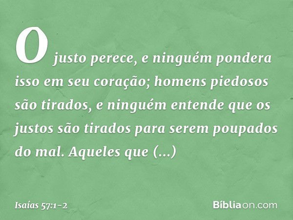 O justo perece, e ninguém pondera
isso em seu coração;
homens piedosos são tirados,
e ninguém entende
que os justos são tirados
para serem poupados do mal. Aque