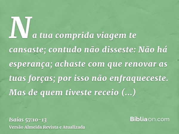 Na tua comprida viagem te cansaste; contudo não disseste: Não há esperança; achaste com que renovar as tuas forças; por isso não enfraqueceste.Mas de quem tives