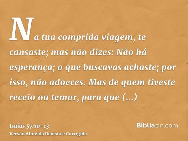 Na tua comprida viagem, te cansaste; mas não dizes: Não há esperança; o que buscavas achaste; por isso, não adoeces.Mas de quem tiveste receio ou temor, para qu