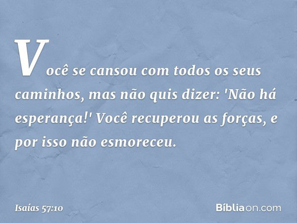 Você se cansou
com todos os seus caminhos,
mas não quis dizer: 'Não há esperança!'
Você recuperou as forças,
e por isso não esmoreceu. -- Isaías 57:10