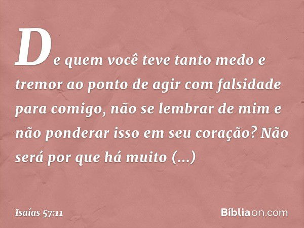 "De quem você teve tanto medo e tremor
ao ponto de agir com falsidade para comigo,
não se lembrar de mim
e não ponderar isso em seu coração?
Não será por que há