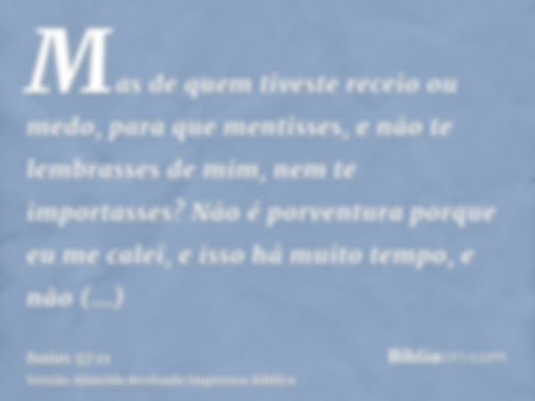 Mas de quem tiveste receio ou medo, para que mentisses, e não te lembrasses de mim, nem te importasses? Não é porventura porque eu me calei, e isso há muito tem