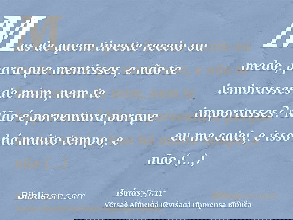 Mas de quem tiveste receio ou medo, para que mentisses, e não te lembrasses de mim, nem te importasses? Não é porventura porque eu me calei, e isso há muito tem