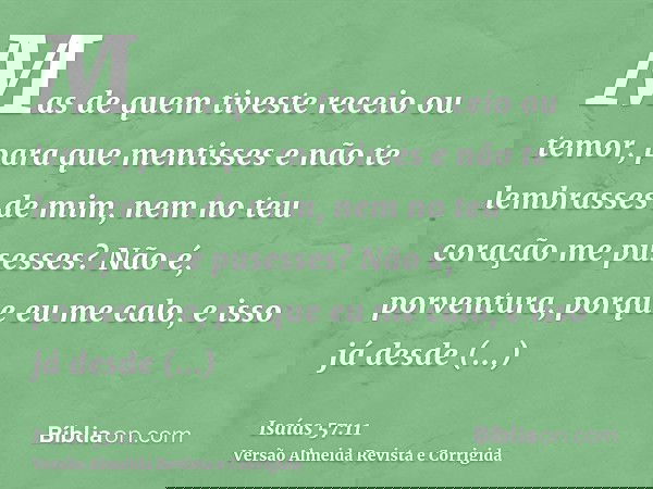 Mas de quem tiveste receio ou temor, para que mentisses e não te lembrasses de mim, nem no teu coração me pusesses? Não é, porventura, porque eu me calo, e isso