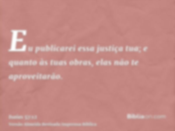 Eu publicarei essa justiça tua; e quanto às tuas obras, elas não te aproveitarão.