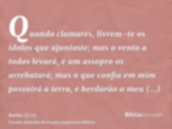 Quando clamares, livrem-te os ídolos que ajuntaste; mas o vento a todos levará, e um assopro os arrebatará; mas o que confia em mim possuirá a terra, e herdarão