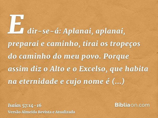 E dir-se-á: Aplanai, aplanai, preparai e caminho, tirai os tropeços do caminho do meu povo.Porque assim diz o Alto e o Excelso, que habita na eternidade e cujo 