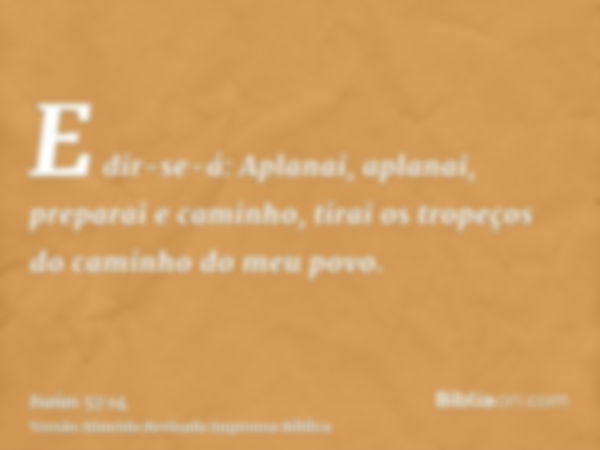 E dir-se-á: Aplanai, aplanai, preparai e caminho, tirai os tropeços do caminho do meu povo.