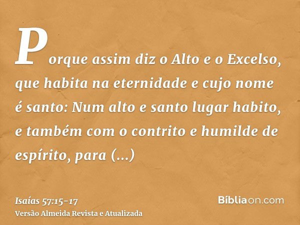 Porque assim diz o Alto e o Excelso, que habita na eternidade e cujo nome é santo: Num alto e santo lugar habito, e também com o contrito e humilde de espírito,