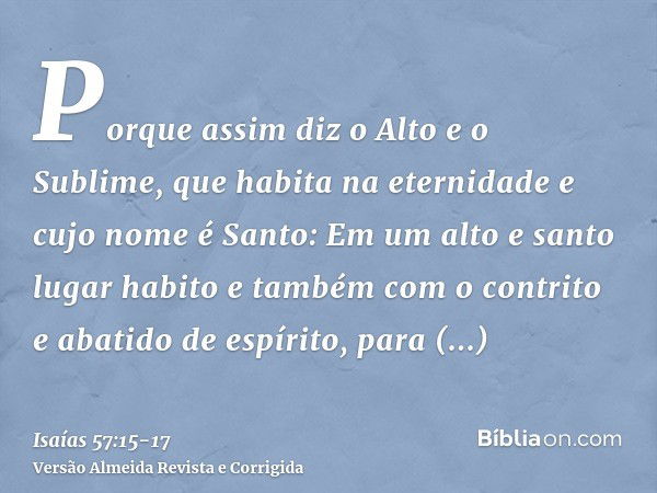 Porque assim diz o Alto e o Sublime, que habita na eternidade e cujo nome é Santo: Em um alto e santo lugar habito e também com o contrito e abatido de espírito