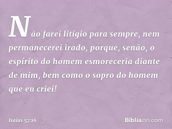 Não farei litígio para sempre,
nem permanecerei irado,
porque, senão, o espírito do homem
esmoreceria diante de mim,
bem como o sopro do homem que eu criei! -- 