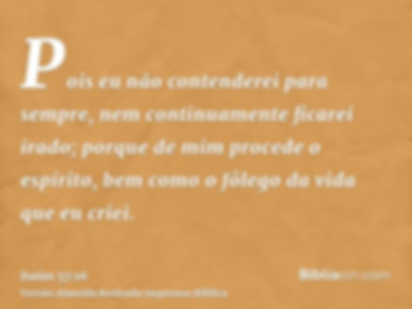 Pois eu não contenderei para sempre, nem continuamente ficarei irado; porque de mim procede o espírito, bem como o fôlego da vida que eu criei.