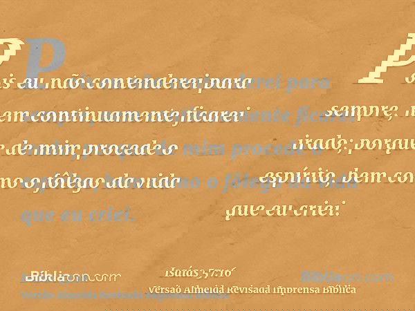 Pois eu não contenderei para sempre, nem continuamente ficarei irado; porque de mim procede o espírito, bem como o fôlego da vida que eu criei.
