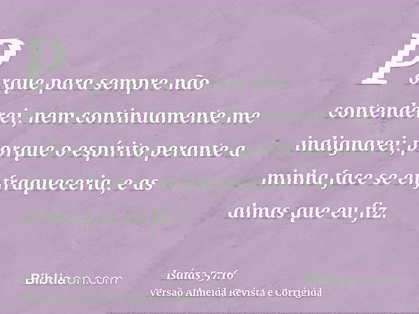 Porque para sempre não contenderei, nem continuamente me indignarei; porque o espírito perante a minha face se enfraqueceria, e as almas que eu fiz.