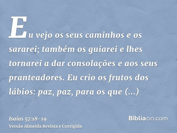 Eu vejo os seus caminhos e os sararei; também os guiarei e lhes tornarei a dar consolações e aos seus pranteadores.Eu crio os frutos dos lábios: paz, paz, para 