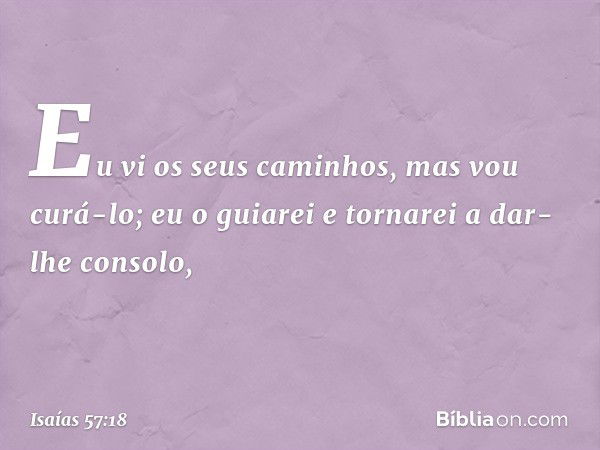 Eu vi os seus caminhos,
mas vou curá-lo;
eu o guiarei e tornarei a dar-lhe consolo, -- Isaías 57:18